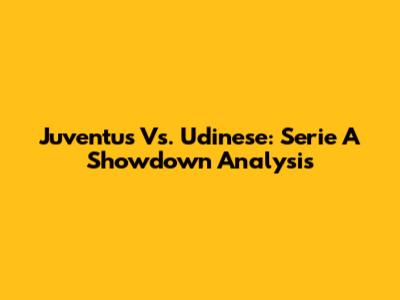 Juventus Vs. Udinese: Serie A Showdown Analysis