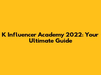 K Influencer Academy 2022: Your Ultimate Guide