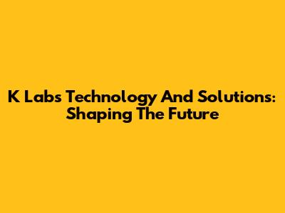 K Labs Technology And Solutions: Shaping The Future