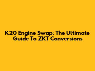 K20 Engine Swap: The Ultimate Guide To ZKT Conversions