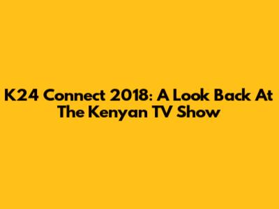 K24 Connect 2018: A Look Back At The Kenyan TV Show