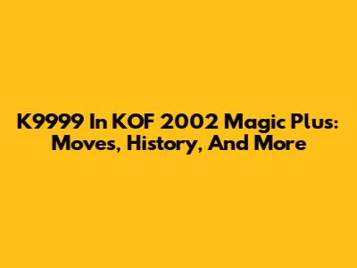 K9999 In KOF 2002 Magic Plus: Moves, History, And More