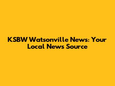 KSBW Watsonville News: Your Local News Source