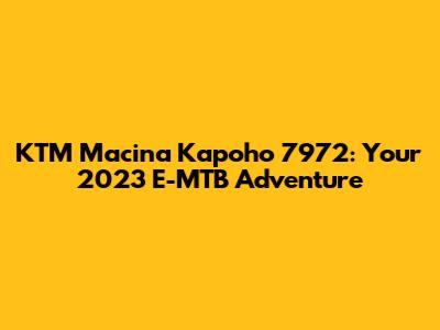 KTM Macina Kapoho 7972: Your 2023 E-MTB Adventure