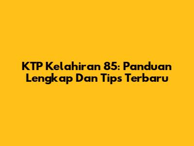 KTP Kelahiran 85: Panduan Lengkap Dan Tips Terbaru