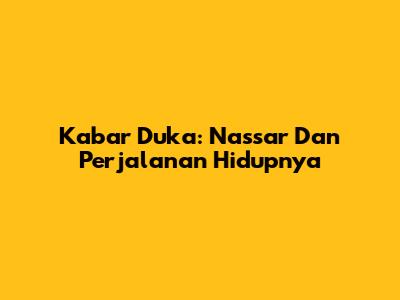 Kabar Duka: Nassar Dan Perjalanan Hidupnya