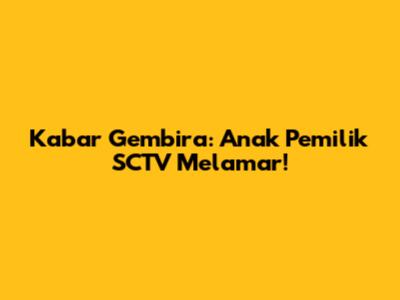 Kabar Gembira: Anak Pemilik SCTV Melamar!