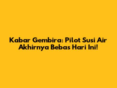 Kabar Gembira: Pilot Susi Air Akhirnya Bebas Hari Ini!