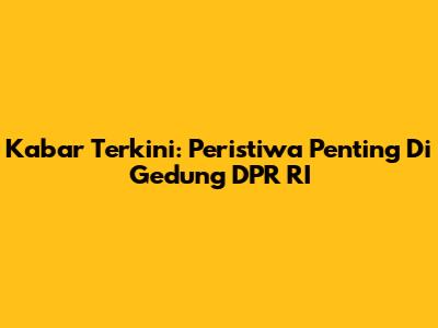 Kabar Terkini: Peristiwa Penting Di Gedung DPR RI