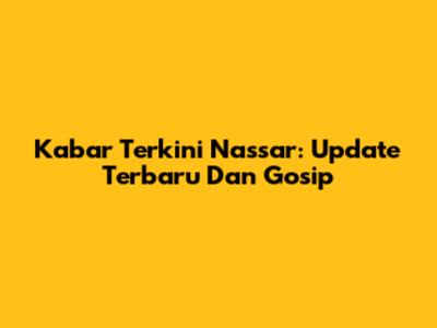 Kabar Terkini Nassar: Update Terbaru Dan Gosip