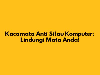 Kacamata Anti Silau Komputer: Lindungi Mata Anda!