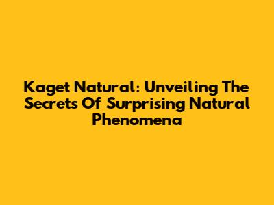 Kaget Natural: Unveiling The Secrets Of Surprising Natural Phenomena