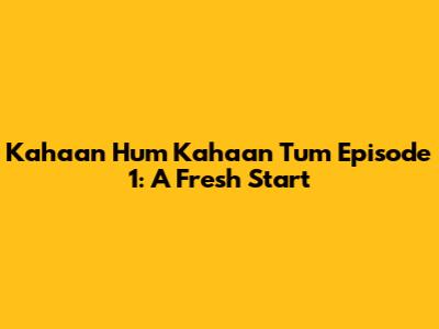 Kahaan Hum Kahaan Tum Episode 1: A Fresh Start