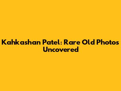 Kahkashan Patel: Rare Old Photos Uncovered