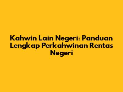 Kahwin Lain Negeri: Panduan Lengkap Perkahwinan Rentas Negeri