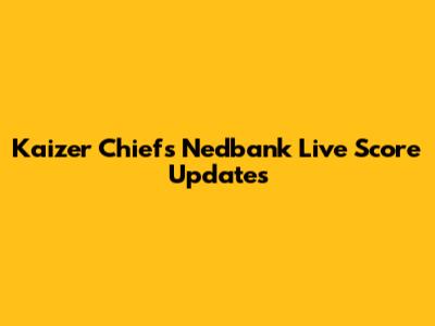 Kaizer Chiefs Nedbank Live Score Updates