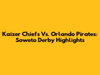 Kaizer Chiefs Vs. Orlando Pirates: Soweto Derby Highlights