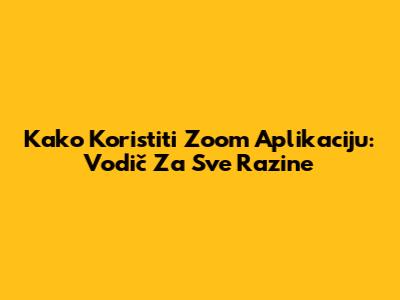 Kako Koristiti Zoom Aplikaciju: Vodič Za Sve Razine