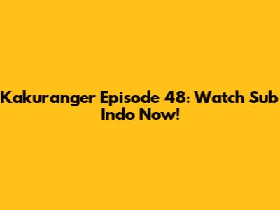 Kakuranger Episode 48: Watch Sub Indo Now!