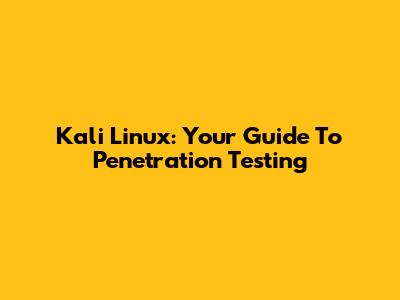 Kali Linux: Your Guide To Penetration Testing