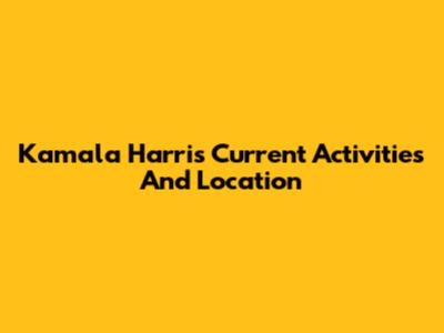 Kamala Harris' Current Activities And Location