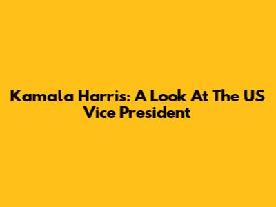 Kamala Harris: A Look At The US Vice President
