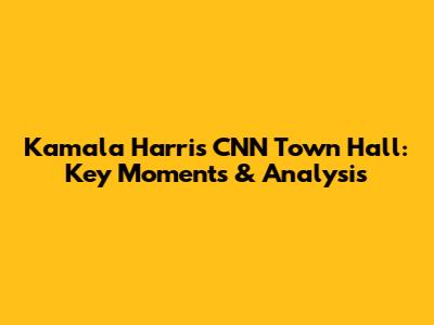 Kamala Harris CNN Town Hall: Key Moments & Analysis