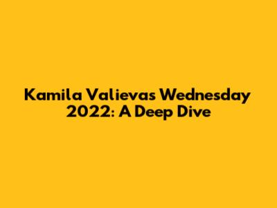 Kamila Valieva's Wednesday 2022: A Deep Dive