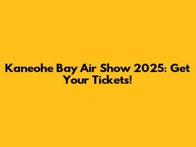Kaneohe Bay Air Show 2025: Get Your Tickets!