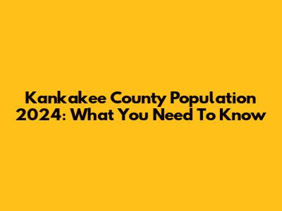 Kankakee County Population 2024: What You Need To Know
