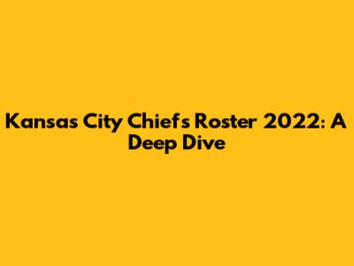 Kansas City Chiefs Roster 2022: A Deep Dive