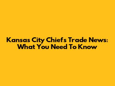 Kansas City Chiefs Trade News: What You Need To Know