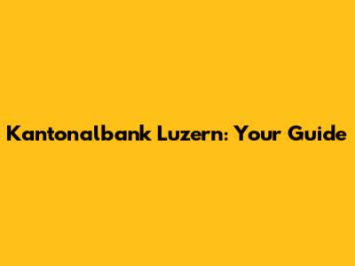 Kantonalbank Luzern: Your Guide