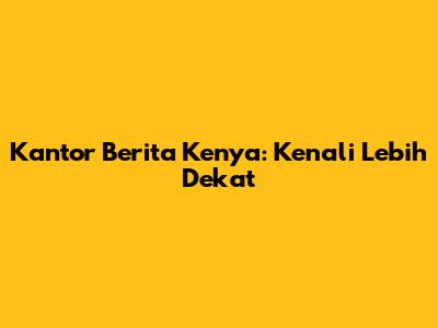 Kantor Berita Kenya: Kenali Lebih Dekat