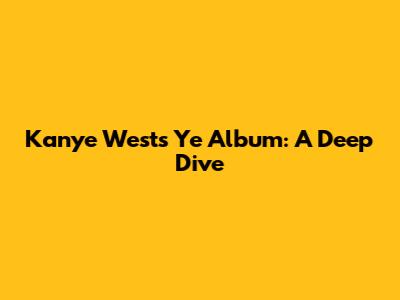 Kanye West's 'Ye' Album: A Deep Dive
