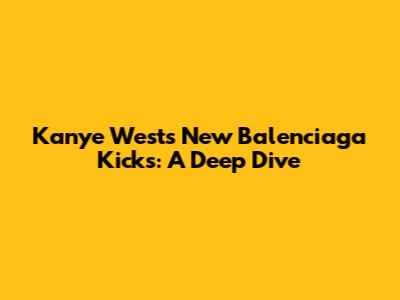 Kanye West's New Balenciaga Kicks: A Deep Dive