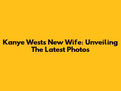 Kanye West's New Wife: Unveiling The Latest Photos