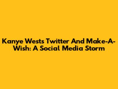 Kanye West's Twitter And Make-A-Wish: A Social Media Storm