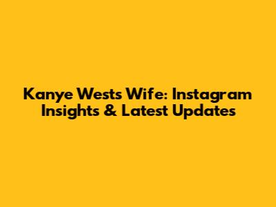 Kanye West's Wife: Instagram Insights & Latest Updates