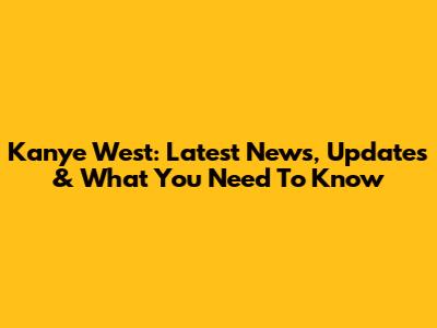 Kanye West: Latest News, Updates & What You Need To Know