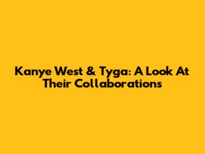 Kanye West & Tyga: A Look At Their Collaborations