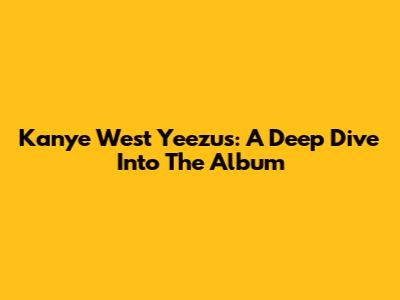 Kanye West Yeezus: A Deep Dive Into The Album