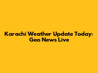 Karachi Weather Update Today: Geo News Live
