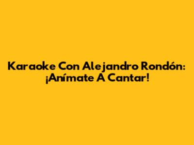 Karaoke Con Alejandro Rondón: ¡Anímate A Cantar!