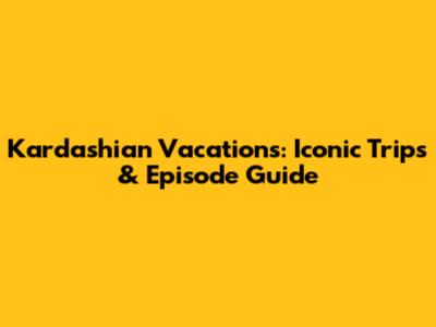 Kardashian Vacations: Iconic Trips & Episode Guide