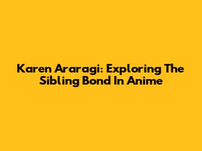 Karen Araragi: Exploring The Sibling Bond In Anime