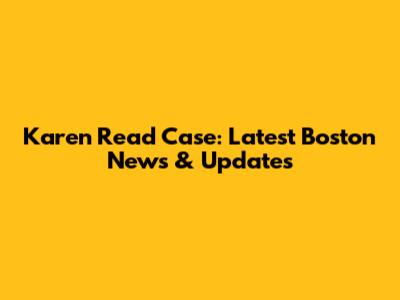 Karen Read Case: Latest Boston News & Updates