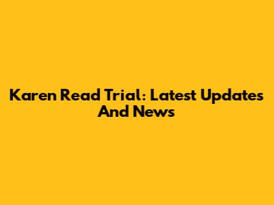 Karen Read Trial: Latest Updates And News
