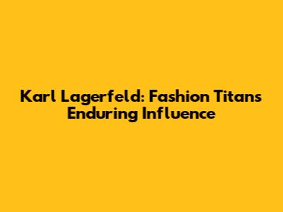 Karl Lagerfeld: Fashion Titan's Enduring Influence