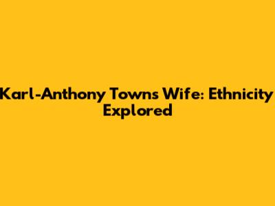 Karl-Anthony Towns' Wife: Ethnicity Explored